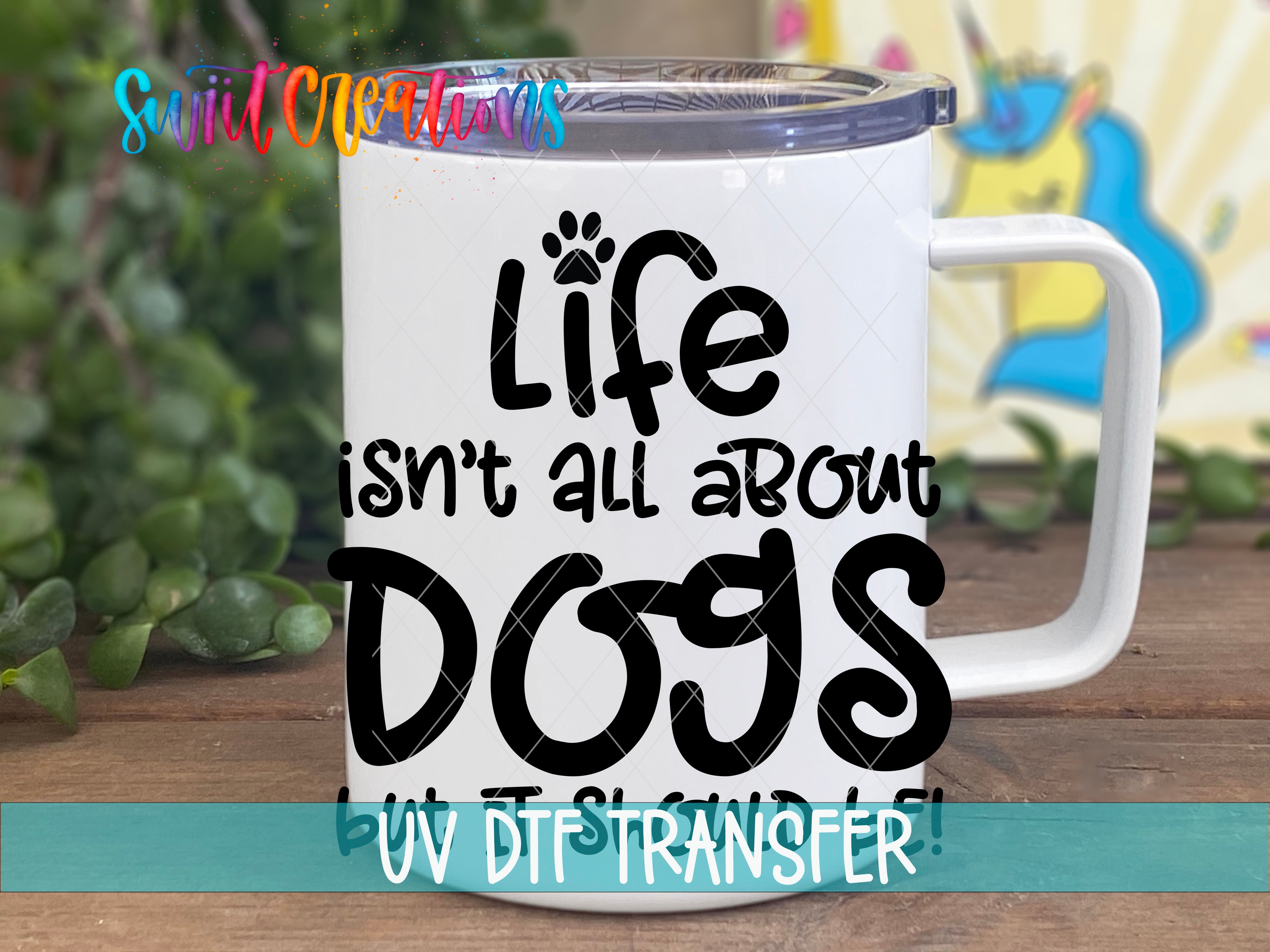 Swiit Creations UV DTF Life Isn't All About Dogs transfer displayed on a white coffee mug