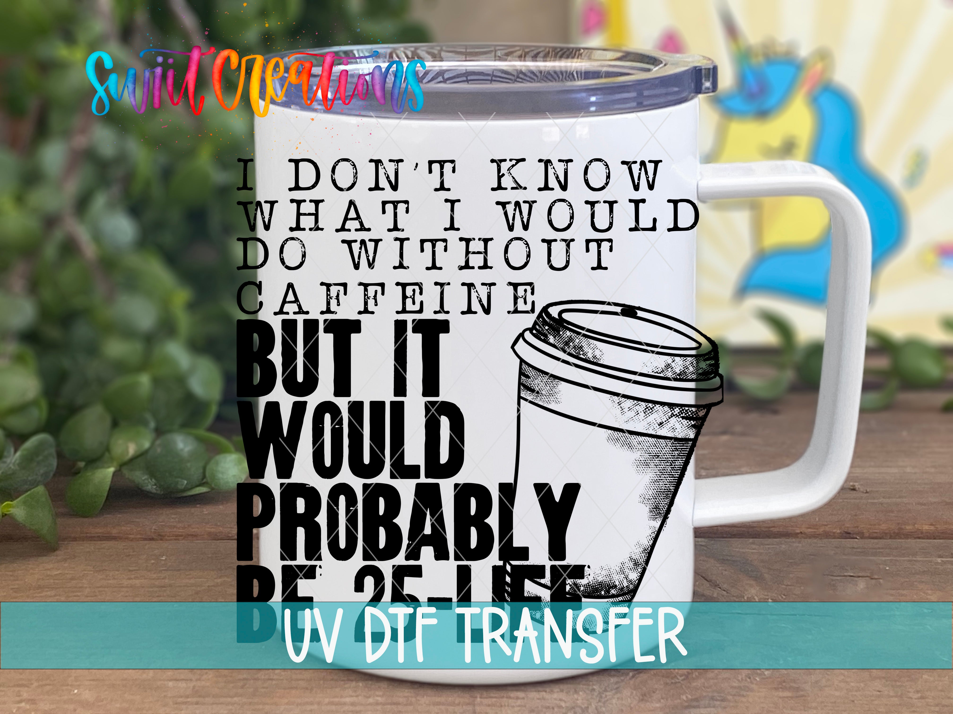 Swiit Creations Don’t Know What I’d Do Without Caffeine UV DTF transfer displayed on a white coffee mug