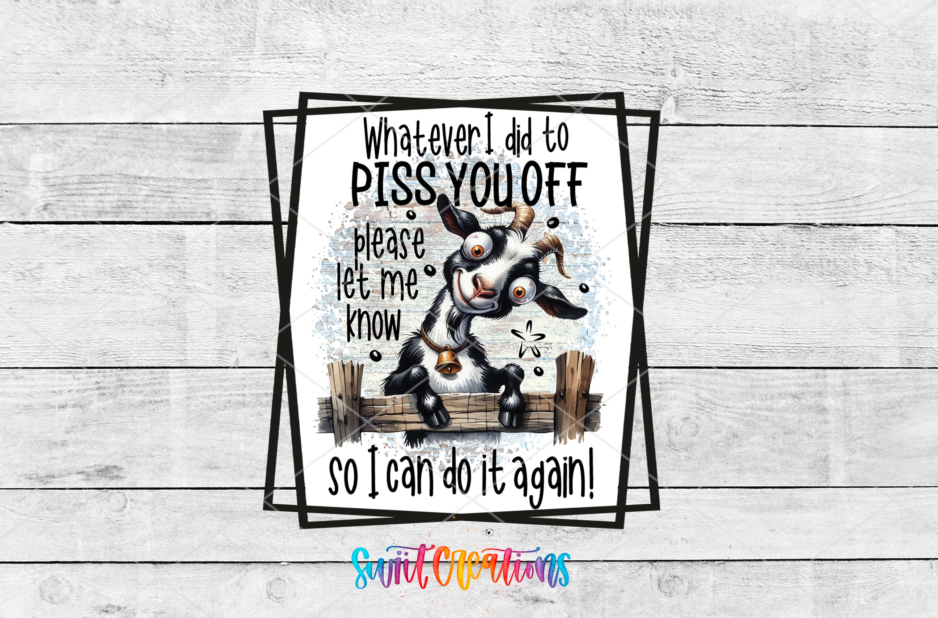 a cartoon goat with horns and a bell, sitting on a wooden fence and making a silly face. The goat is surrounded by text that reads "Whatever I did to PISS YOU off, please let me know so I can do it again!" The text is framed by a black border, and the image is set against a white wooden background.