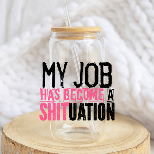 My Job Has Become a Sh*tuation design on a 16 oz glass tumbler