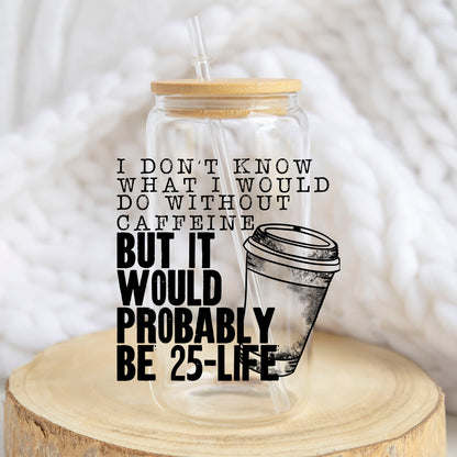 I Don't Know What I Would Do Without Caffeine design on a 16 oz glass tumbler