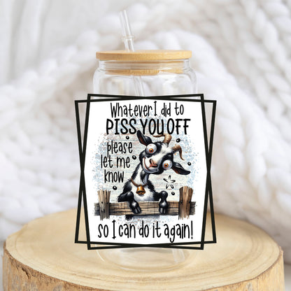 Whatever I Did to P*ss You Off design on a 16 oz glass tumbler