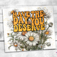 Have the Day You Deserve Tumbler (T500)