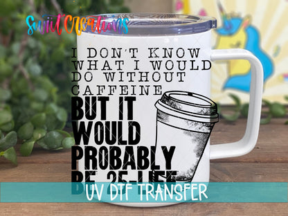 I Don't Know What I Would Do Without Caffeine UV DTF transfer on a white stainless steel mug with a lid