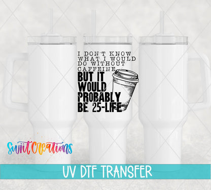 I Don't Know What I Would Do Without Caffeine UV DTF transfer on white 40 oz tumblers