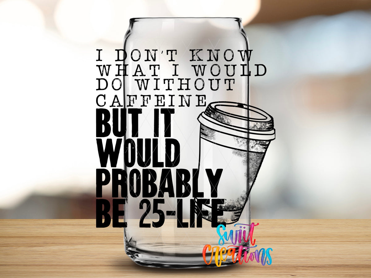 Without Caffeine 25 to Life design close-up on a clear glass can tumbler
