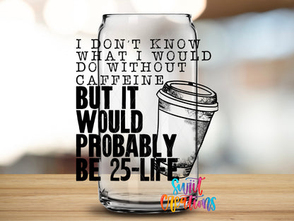 Without Caffeine 25 to Life design close-up on a clear glass can tumbler