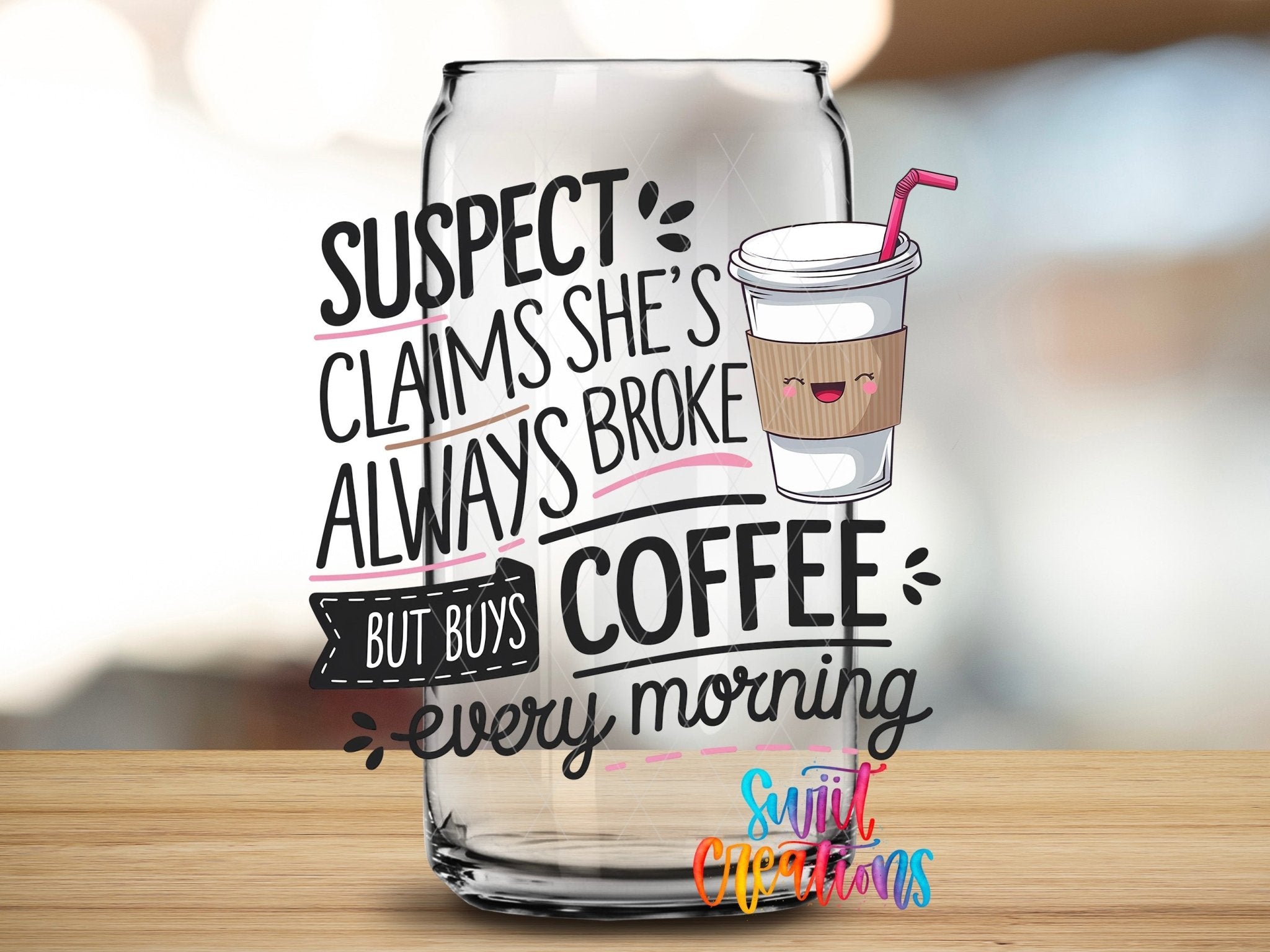 Suspect Claims She is Always Broke But Buys Coffee Every Morning UV DTF transfer applied to a clear glass can from Swiit Creations