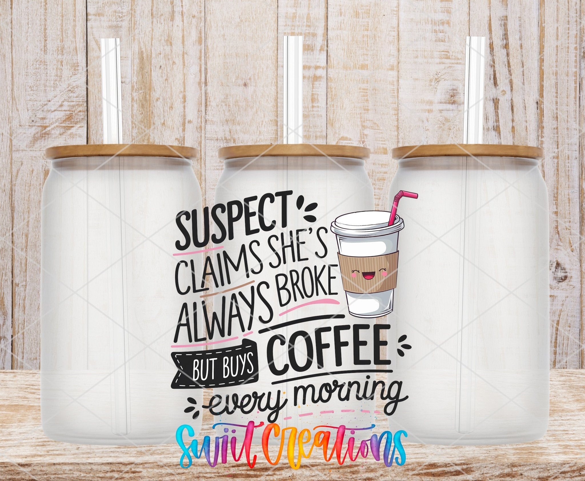 Suspect Claims She is Always Broke But Buys Coffee Every Morning UV DTF transfer applied to a clear glass can set from Swiit Creations